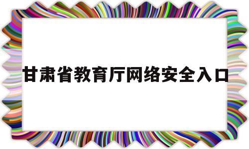 甘肃省教育厅网络安全入口(甘肃省教育安全平台登录入口)