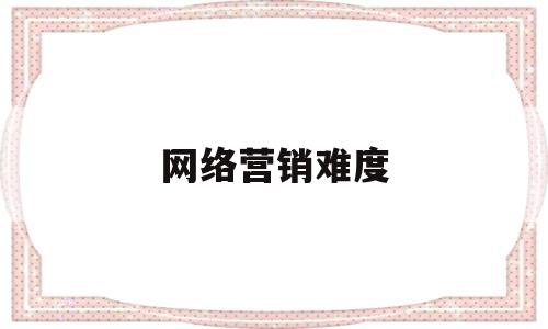 网络营销难度(酒店网络营销推广方式)