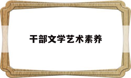 干部文学艺术素养(文艺部干事培养方案)