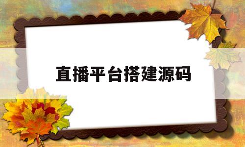 直播平台搭建源码(直播平台搭建源码软件)