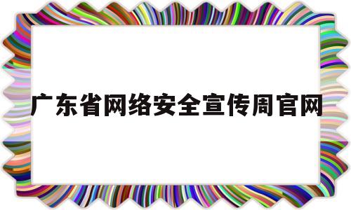 广东省网络安全宣传周官网(广东省网络与信息安全通报中心)