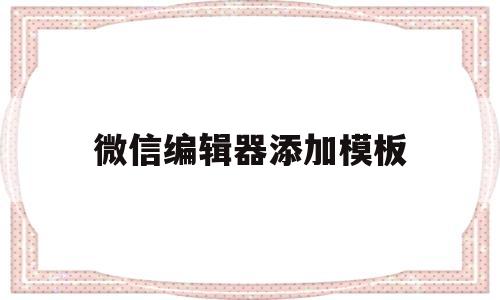 微信编辑器添加模板(微信编辑器的模板怎么到公众号)