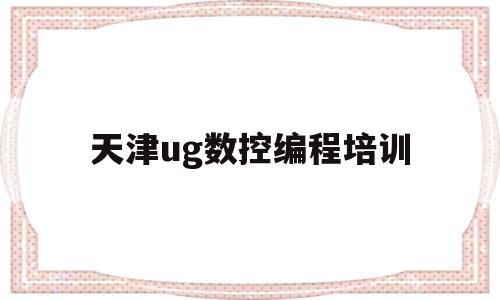 天津ug数控编程培训(天津ug数控编程培训学校)