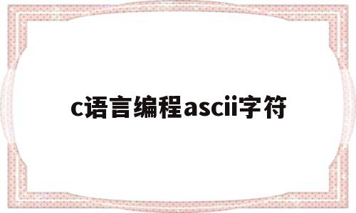 c语言编程ascii字符(c语言英文字符的ASCII码是多少)