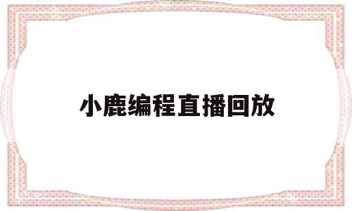 小鹿编程直播回放(小鹿编程是否被国家认可)