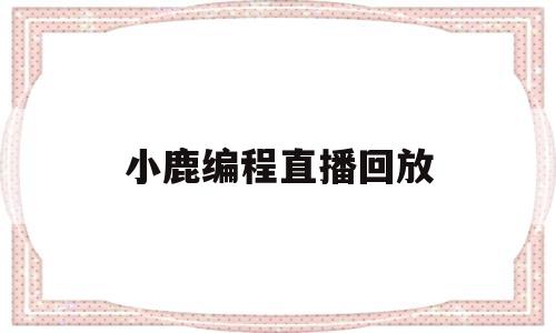 小鹿编程直播回放(小鹿编程是否被国家认可)