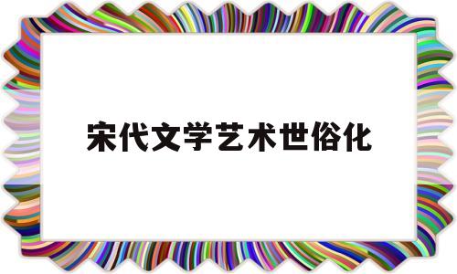 宋代文学艺术世俗化的简单介绍