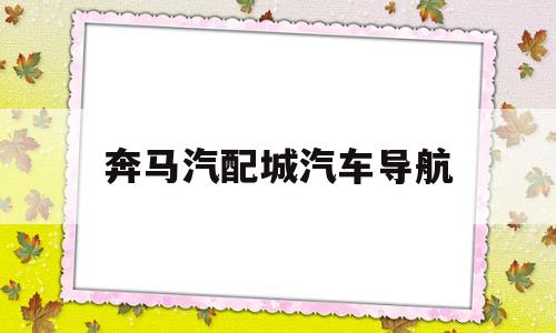 奔马汽配城汽车导航(奔马汽配城东西便宜吗)