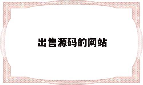 出售源码的网站(出售源码的网站叫什么)