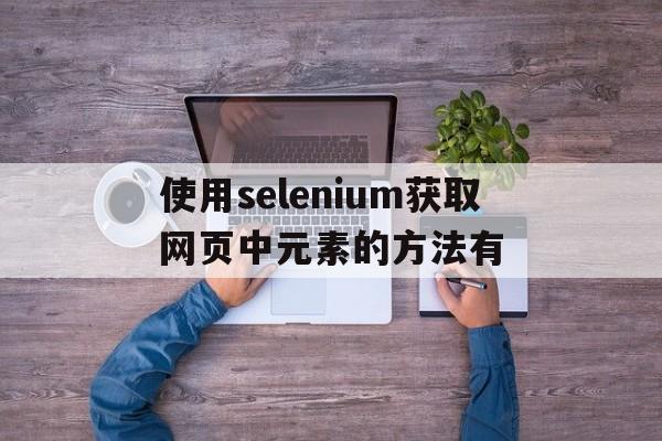 包含使用selenium获取网页中元素的方法有的词条