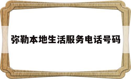 弥勒本地生活服务电话号码(抖音本地生活服务客服电话号码)