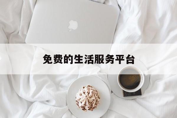 免费的生活服务平台(免费的生活服务平台哪个好)