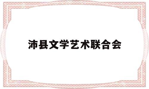 沛县文学艺术联合会(文学艺术工作者联合会)