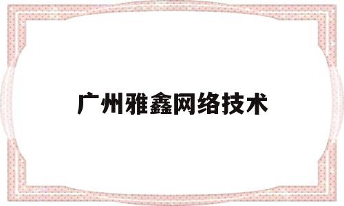 广州雅鑫网络技术(广州蜚美网络技术怎么样)