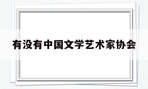 有没有中国文学艺术家协会(有没有中国文学艺术家协会啊)