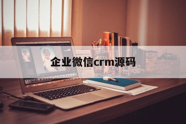 企业微信crm源码(企业微信crm管理系统)