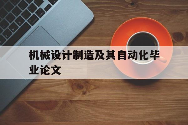 机械设计制造及其自动化毕业论文(机械设计制造及其自动化毕业论文5000字)