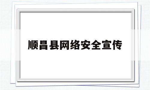顺昌县网络安全宣传(顺昌县网络安全宣传活动)