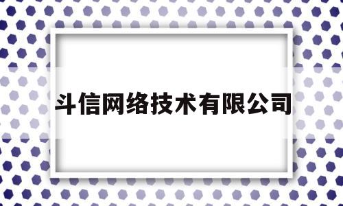 斗信网络技术有限公司(斗信网络技术有限公司怎么样)