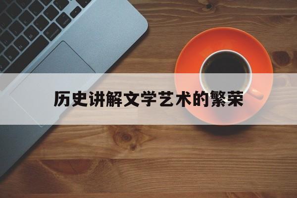 历史讲解文学艺术的繁荣(文学艺术作品对历史研究有其自身的价值它可反映什么)