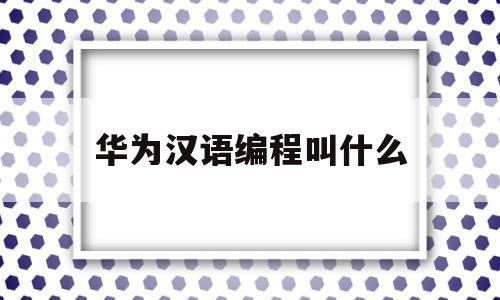 华为汉语编程叫什么(华为将发布国产编程语言)