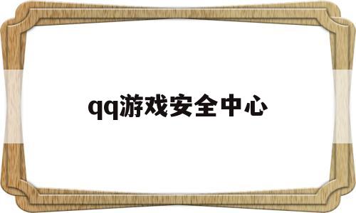 qq游戏安全中心(游戏安全中心官网网页版)