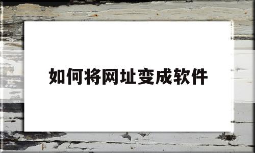 如何将网址变成软件(下载的文件如何变成软件)