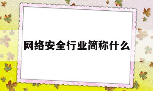 网络安全行业简称什么(网络安全行业简称什么行业)