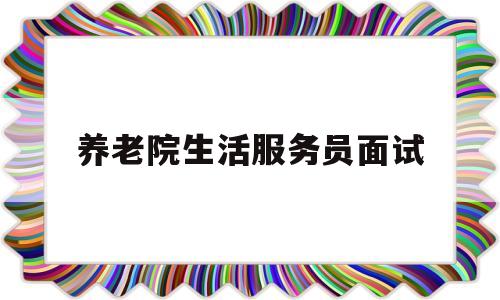 养老院生活服务员面试(养老院生活服务员面试自我介绍)