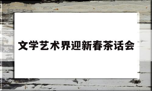 文学艺术界迎新春茶话会的简单介绍