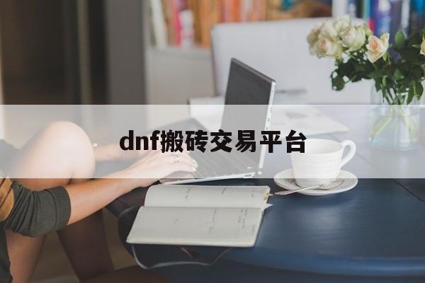 dnf搬砖交易平台(dnf搬砖号交易平台)