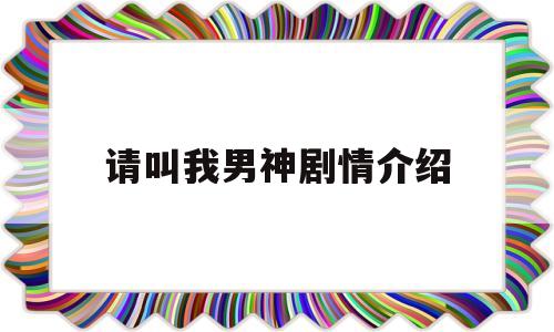 请叫我男神剧情介绍(请叫我男神剧情介绍大结局)