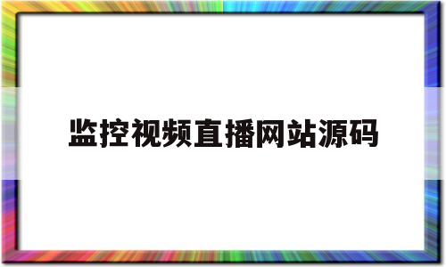 监控视频直播网站源码(监控视频直播网站源码是什么)