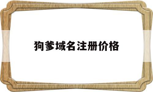 狗爹域名注册价格(狗爹域名注册信息需要实名吗)