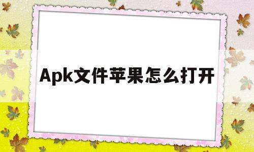Apk文件苹果怎么打开(apk文件ios怎么打开)