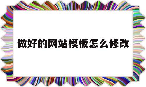 做好的网站模板怎么修改(做好的网站模板怎么修改内容)