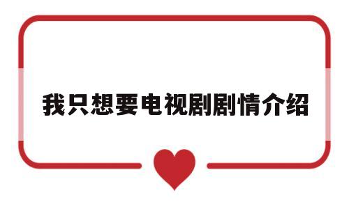 我只想要电视剧剧情介绍(我只想要电视剧剧情介绍全集)