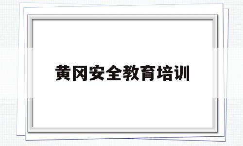 黄冈安全教育培训(西宁黄冈教育培训学校)