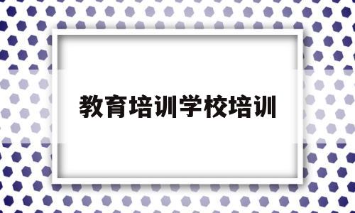 教育培训学校培训(教育培训学校培训内容)