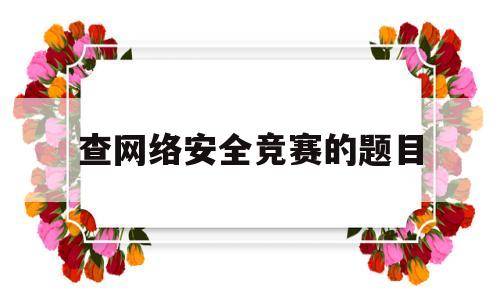 查网络安全竞赛的题目(2020年网络安全竞赛)