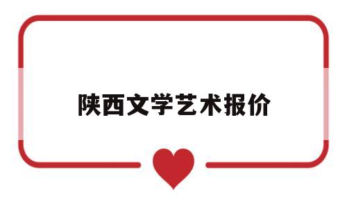 陕西文学艺术报价(陕西文学艺术界联合会)