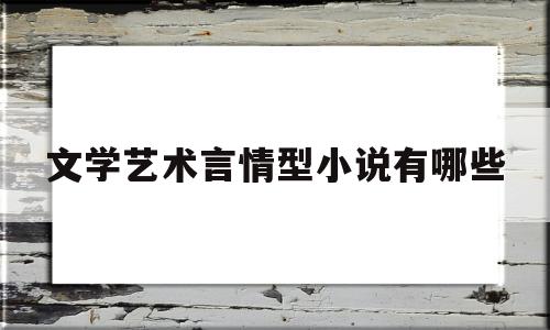 文学艺术言情型小说有哪些(文学艺术言情型小说有哪些类型)