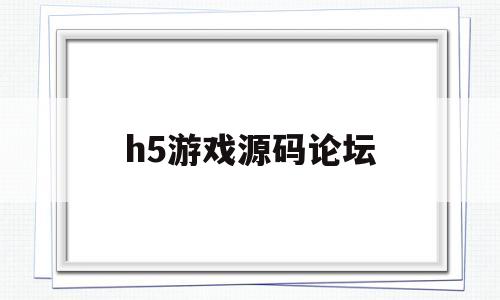 h5游戏源码论坛(h5游戏源码论坛官网)