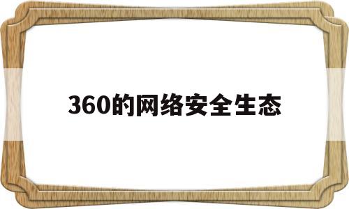 360的网络安全生态(360网络安全证书含金量)