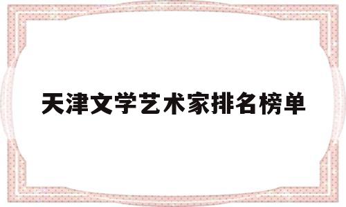 天津文学艺术家排名榜单(天津文学艺术家排名榜单最新)