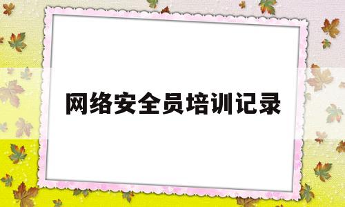 网络安全员培训记录(网络安全员培训记录范文)