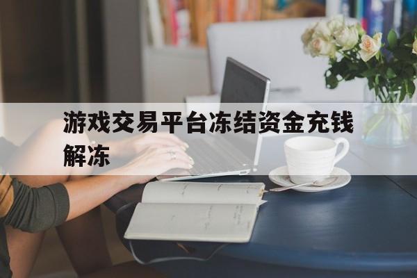 游戏交易平台冻结资金充钱解冻(游戏交易平台冻结资金充钱解冻泄露个人资料)