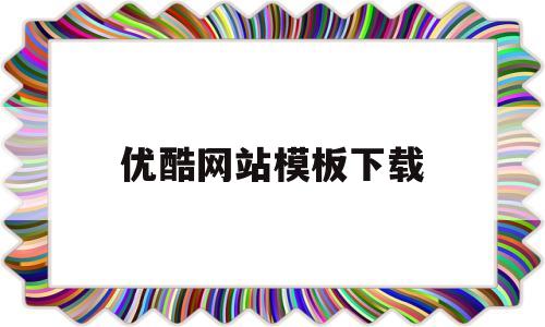 优酷网站模板下载(优酷网站模板下载在哪)