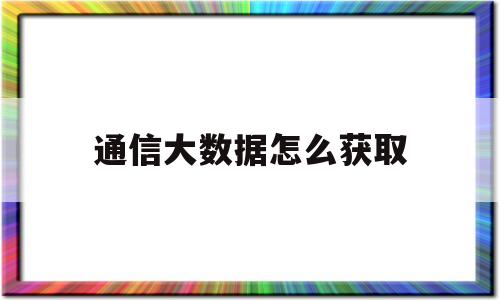 通信大数据怎么获取(通信话统数据哪里获取)