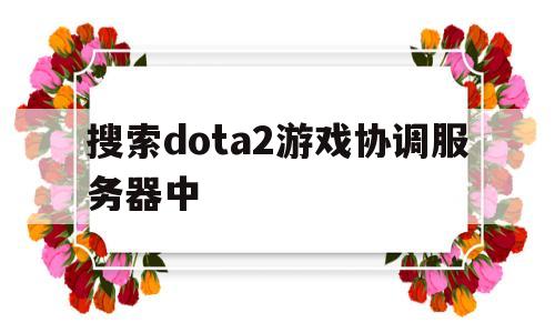 搜索dota2游戏协调服务器中(dota2游戏协调服务器当前正在更新中)